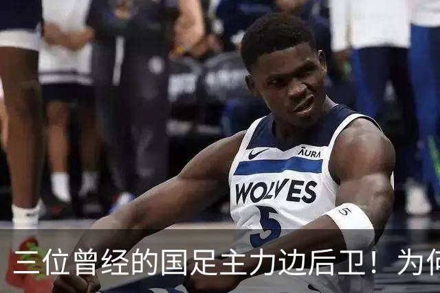 三位曾经的国足主力边后卫！为何如今过了巅峰期，表现却越来越好