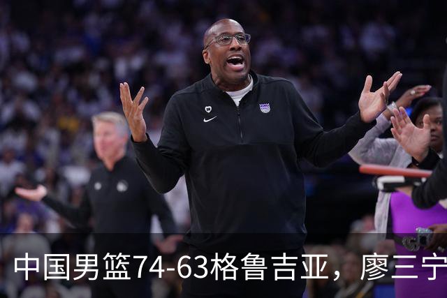 中国男篮74-63格鲁吉亚，廖三宁18分，李弘权14分，庞峥麟12分