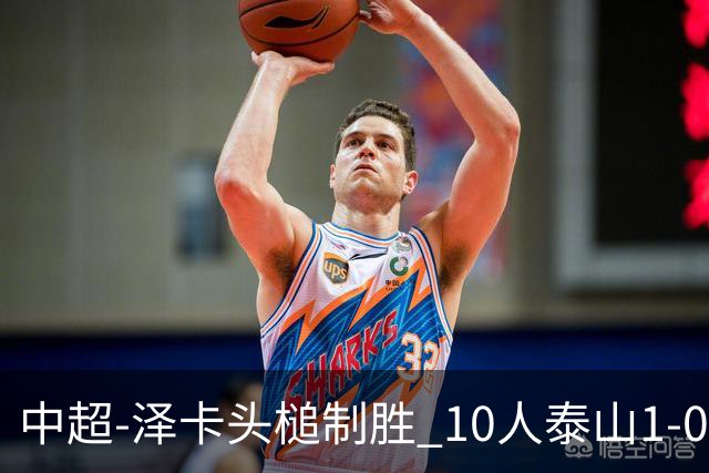 中超-泽卡头槌制胜 10人泰山1-0时隔11年再客胜海港