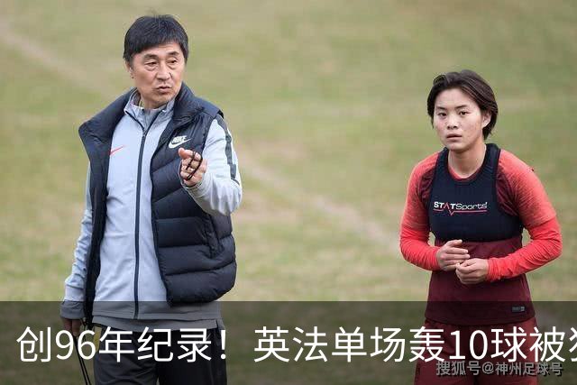 创96年纪录！英法单场轰10球被狂批：除了刷数据 这比赛意义在哪呢