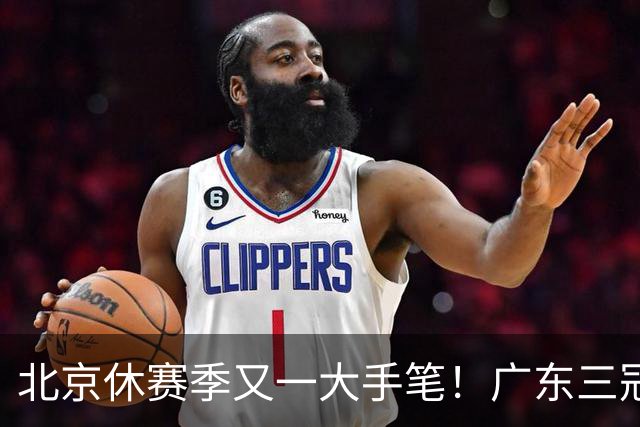 北京休赛季又一大手笔！广东三冠王功勋加盟：杜锋得力助手联手李楠