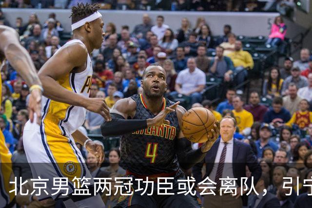 北京男篮两冠功臣或会离队，引宁波男篮追逐，三次入选全明星阵容