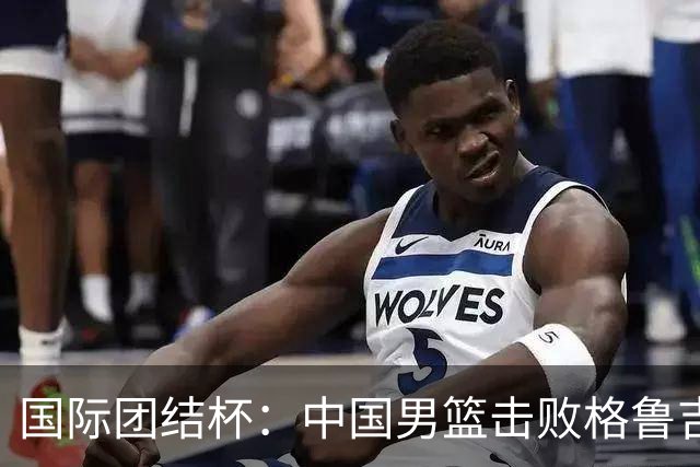 国际团结杯：中国男篮击败格鲁吉亚队