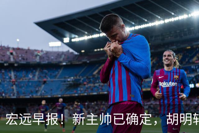 宏远早报！新主帅已确定，胡明轩亲自回复伤情，徐昕去留定了！