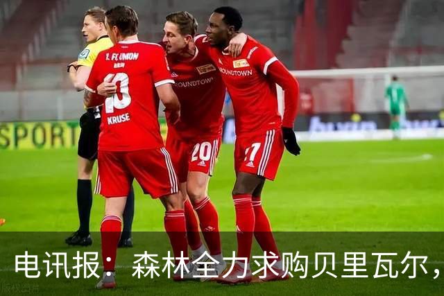 电讯报：森林全力求购贝里瓦尔，准备开约4500万英镑的第二份报价
