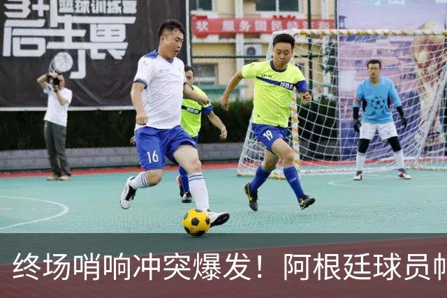 终场哨响冲突爆发！阿根廷球员帕雷德斯锁喉加西亚、抱摔加维，吃到红牌