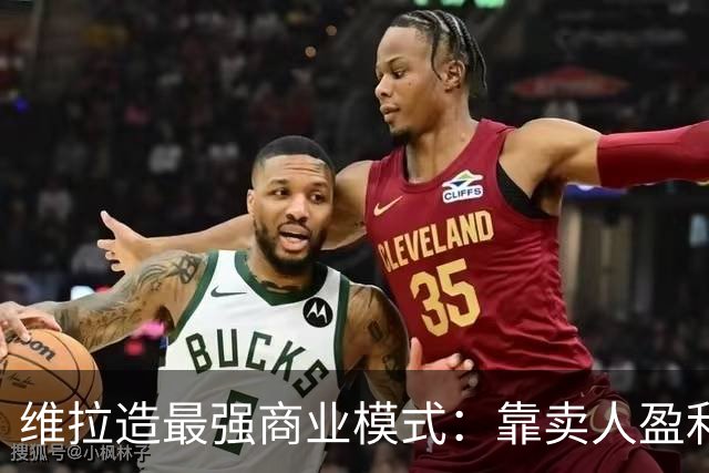维拉造最强商业模式：靠卖人盈利，靠战绩打脸