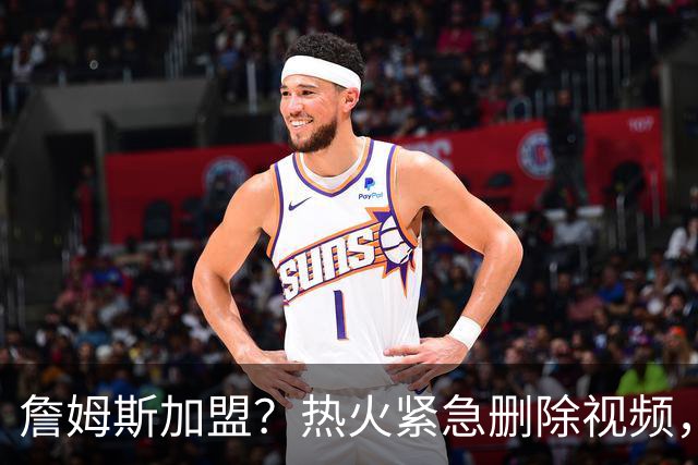 詹姆斯加盟？热火紧急删除视频，帕金斯没有说谎，争冠恐失去悬念