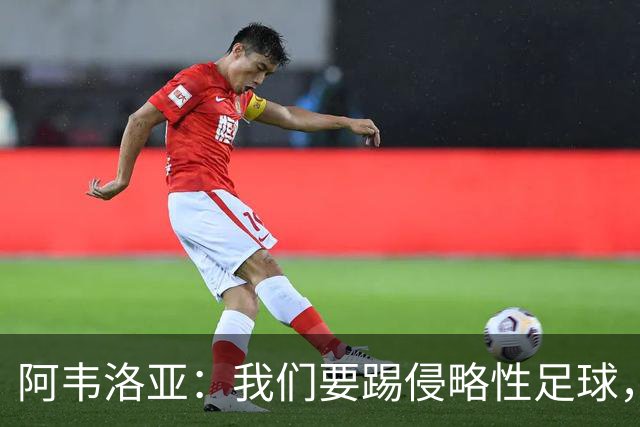 阿韦洛亚：我们要踢侵略性足球，球队需要做到极致快速的攻防转换