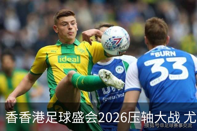 香香港足球盛会2026压轴大战 尤文图斯击败切尔西成功捧杯