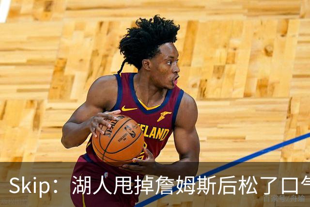 Skip：湖人甩掉詹姆斯后松了口气 摆脱了史上最大媒体操控者
